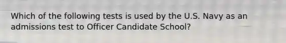 Which of the following tests is used by the U.S. Navy as an admissions test to Officer Candidate School?