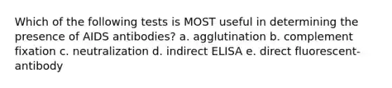 Which of the following tests is MOST useful in determining the presence of AIDS antibodies? a. agglutination b. complement fixation c. neutralization d. indirect ELISA e. direct fluorescent-antibody