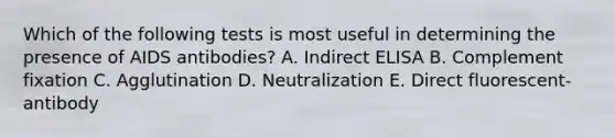 Which of the following tests is most useful in determining the presence of AIDS antibodies? A. Indirect ELISA B. Complement fixation C. Agglutination D. Neutralization E. Direct fluorescent-antibody