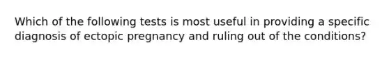 Which of the following tests is most useful in providing a specific diagnosis of ectopic pregnancy and ruling out of the conditions?