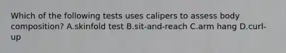 Which of the following tests uses calipers to assess body composition? A.skinfold test B.sit-and-reach C.arm hang D.curl-up