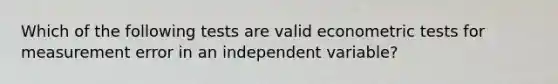 Which of the following tests are valid econometric tests for measurement error in an independent variable?