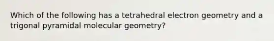 Which of the following has a tetrahedral electron geometry and a trigonal pyramidal molecular geometry?