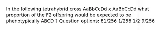 In the following tetrahybrid cross AaBbCcDd x AaBbCcDd what proportion of the F2 offspring would be expected to be phenotypically ABCD ? Question options: 81/256 1/256 1/2 9/256