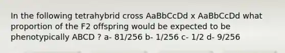 In the following tetrahybrid cross AaBbCcDd x AaBbCcDd what proportion of the F2 offspring would be expected to be phenotypically ABCD ? a- 81/256 b- 1/256 c- 1/2 d- 9/256