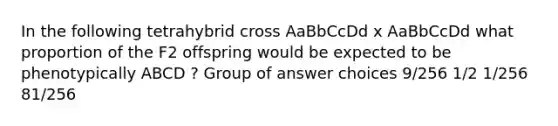 In the following tetrahybrid cross AaBbCcDd x AaBbCcDd what proportion of the F2 offspring would be expected to be phenotypically ABCD ? Group of answer choices 9/256 1/2 1/256 81/256