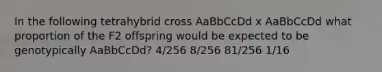 In the following tetrahybrid cross AaBbCcDd x AaBbCcDd what proportion of the F2 offspring would be expected to be genotypically AaBbCcDd? 4/256 8/256 81/256 1/16