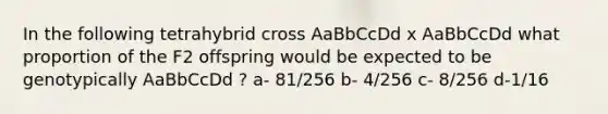 In the following tetrahybrid cross AaBbCcDd x AaBbCcDd what proportion of the F2 offspring would be expected to be genotypically AaBbCcDd ? a- 81/256 b- 4/256 c- 8/256 d-1/16