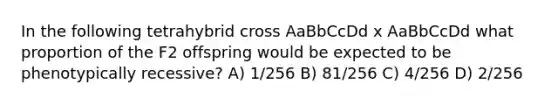 In the following tetrahybrid cross AaBbCcDd x AaBbCcDd what proportion of the F2 offspring would be expected to be phenotypically recessive? A) 1/256 B) 81/256 C) 4/256 D) 2/256