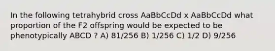 In the following tetrahybrid cross AaBbCcDd x AaBbCcDd what proportion of the F2 offspring would be expected to be phenotypically ABCD ? A) 81/256 B) 1/256 C) 1/2 D) 9/256