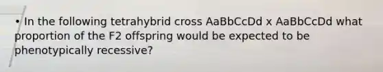 • In the following tetrahybrid cross AaBbCcDd x AaBbCcDd what proportion of the F2 offspring would be expected to be phenotypically recessive?