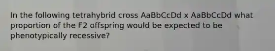 In the following tetrahybrid cross AaBbCcDd x AaBbCcDd what proportion of the F2 offspring would be expected to be phenotypically recessive?