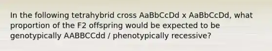 In the following tetrahybrid cross AaBbCcDd x AaBbCcDd, what proportion of the F2 offspring would be expected to be genotypically AABBCCdd / phenotypically recessive?