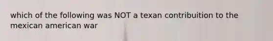 which of the following was NOT a texan contribuition to the mexican american war