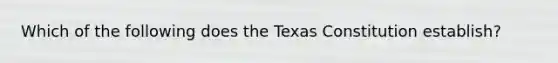 Which of the following does the Texas Constitution establish?