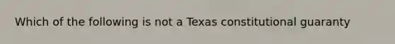 Which of the following is not a Texas constitutional guaranty