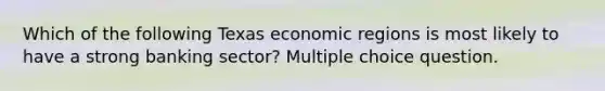 Which of the following Texas economic regions is most likely to have a strong banking sector? Multiple choice question.