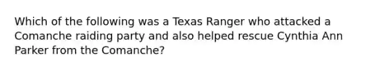 Which of the following was a Texas Ranger who attacked a Comanche raiding party and also helped rescue Cynthia Ann Parker from the Comanche?