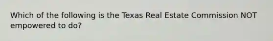 Which of the following is the Texas Real Estate Commission NOT empowered to do?