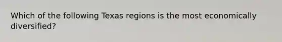 Which of the following Texas regions is the most economically diversified?