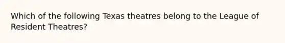 Which of the following Texas theatres belong to the League of Resident Theatres?