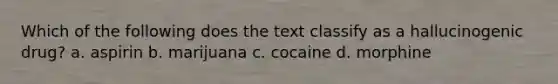 Which of the following does the text classify as a hallucinogenic drug? a. aspirin b. marijuana c. cocaine d. morphine