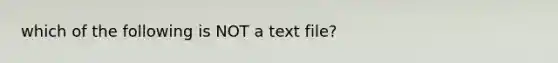 which of the following is NOT a text file?