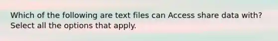 Which of the following are text files can Access share data with? Select all the options that apply.