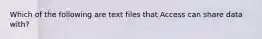 Which of the following are text files that Access can share data with?