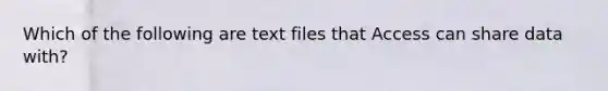 Which of the following are text files that Access can share data with?