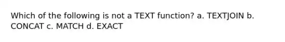 Which of the following is not a TEXT function? a. TEXTJOIN b. CONCAT c. MATCH d. EXACT