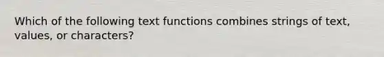 Which of the following text functions combines strings of text, values, or characters?