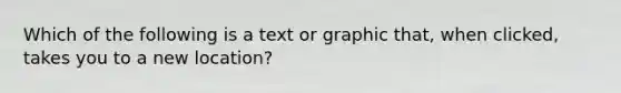 Which of the following is a text or graphic that, when clicked, takes you to a new location?