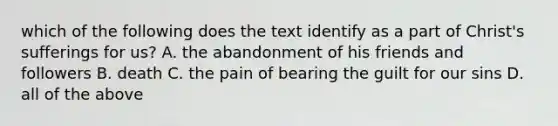 which of the following does the text identify as a part of Christ's sufferings for us? A. the abandonment of his friends and followers B. death C. the pain of bearing the guilt for our sins D. all of the above