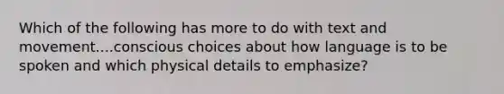 Which of the following has more to do with text and movement....conscious choices about how language is to be spoken and which physical details to emphasize?