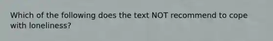 Which of the following does the text NOT recommend to cope with loneliness?