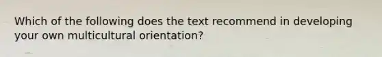 Which of the following does the text recommend in developing your own multicultural orientation?