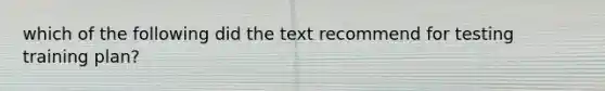 which of the following did the text recommend for testing training plan?