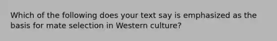 Which of the following does your text say is emphasized as the basis for mate selection in Western culture?