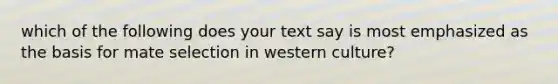 which of the following does your text say is most emphasized as the basis for mate selection in western culture?