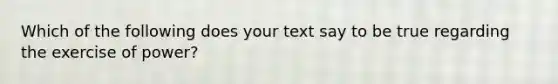 Which of the following does your text say to be true regarding the exercise of power?
