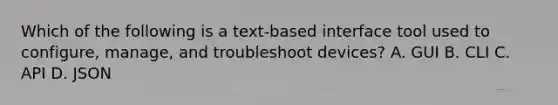 Which of the following is a text-based interface tool used to configure, manage, and troubleshoot devices? A. GUI B. CLI C. API D. JSON