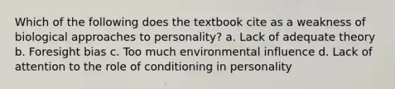 Which of the following does the textbook cite as a weakness of biological approaches to personality? a. Lack of adequate theory b. Foresight bias c. Too much environmental influence d. Lack of attention to the role of conditioning in personality