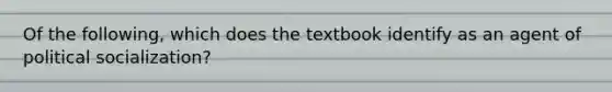 Of the following, which does the textbook identify as an agent of <a href='https://www.questionai.com/knowledge/kcddeKilOR-political-socialization' class='anchor-knowledge'>political socialization</a>?