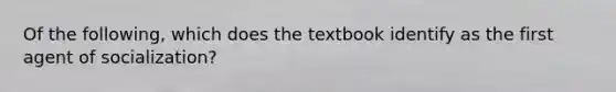 Of the following, which does the textbook identify as the first agent of socialization?