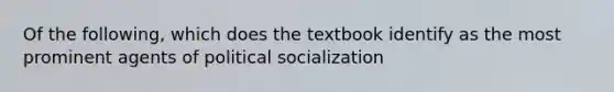 Of the following, which does the textbook identify as the most prominent agents of <a href='https://www.questionai.com/knowledge/kcddeKilOR-political-socialization' class='anchor-knowledge'>political socialization</a>