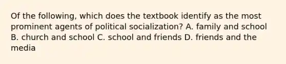 Of the following, which does the textbook identify as the most prominent agents of political socialization? A. family and school B. church and school C. school and friends D. friends and the media