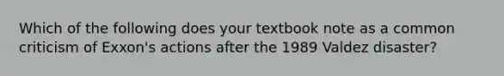 Which of the following does your textbook note as a common criticism of Exxon's actions after the 1989 Valdez disaster?