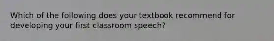 Which of the following does your textbook recommend for developing your first classroom speech?