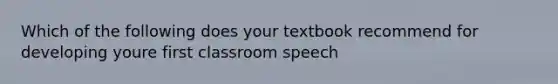 Which of the following does your textbook recommend for developing youre first classroom speech